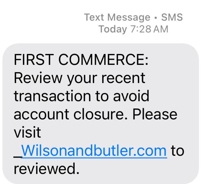 May be an image of text that says 'Text Message SMS Today 7:28AM FIRST COMMERCE: Review your recent transaction to avoid account closure. Please visit Wilsonandbutler.com to reviewed.'
