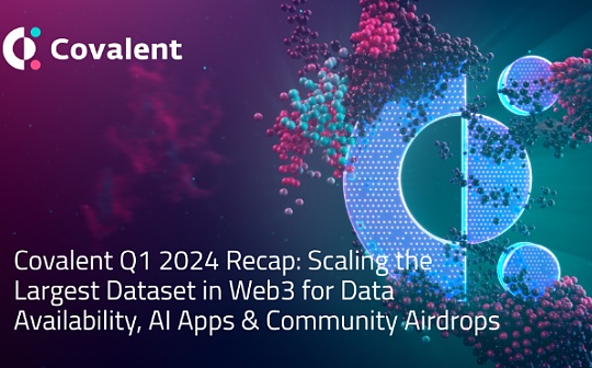 Covalent 2024 Q1 回顾：扩展 Web3 中最大的数据集为 DA、AI 应用以及社区空投提供支持